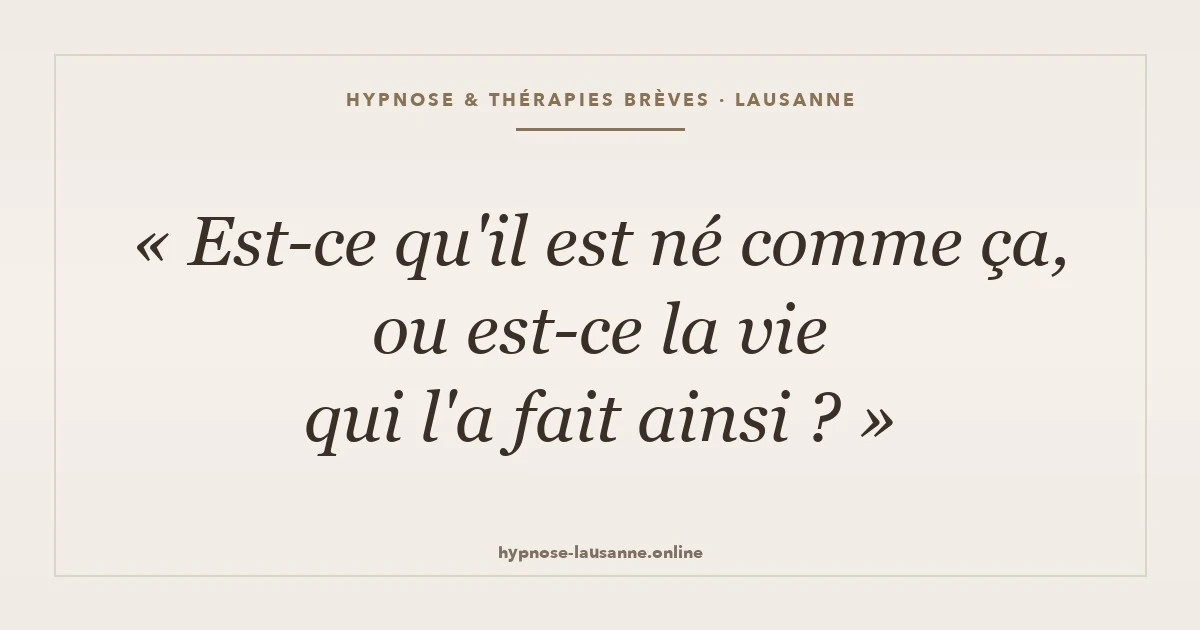 Est-ce qu’il est né comme ça, ou est-ce la vie qui l’a fait ainsi ?