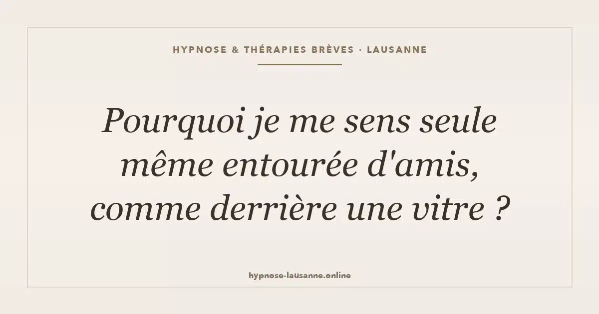 Pourquoi je me sens seule même entourée d'amis, comme derrière une vitre ?